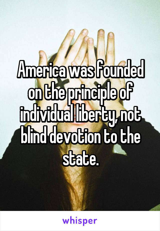 America was founded on the principle of individual liberty, not blind devotion to the state.