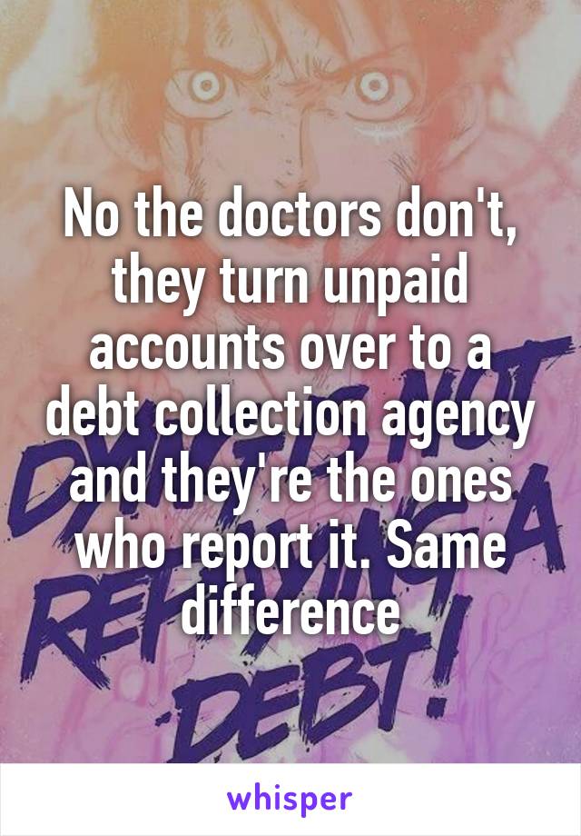 No the doctors don't, they turn unpaid accounts over to a debt collection agency and they're the ones who report it. Same difference