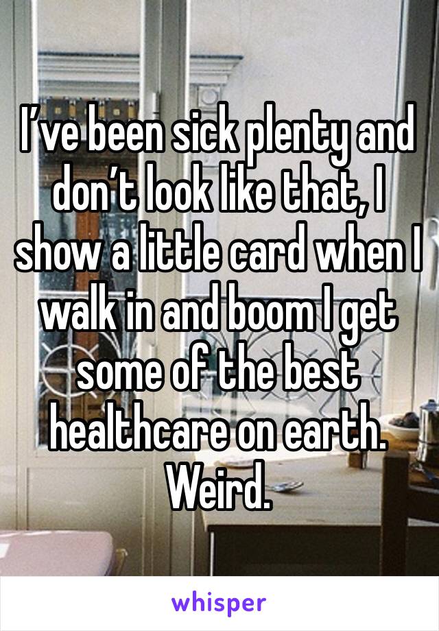 I’ve been sick plenty and don’t look like that, I show a little card when I walk in and boom I get some of the best healthcare on earth. Weird. 