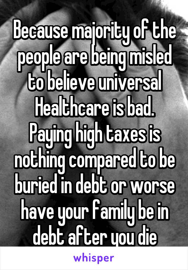 Because majority of the people are being misled to believe universal
Healthcare is bad. Paying high taxes is nothing compared to be buried in debt or worse have your family be in debt after you die