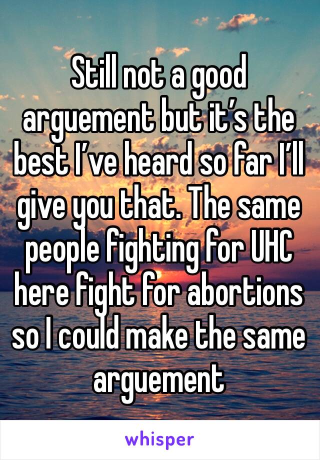 Still not a good arguement but it’s the best I’ve heard so far I’ll give you that. The same people fighting for UHC here fight for abortions so I could make the same arguement 