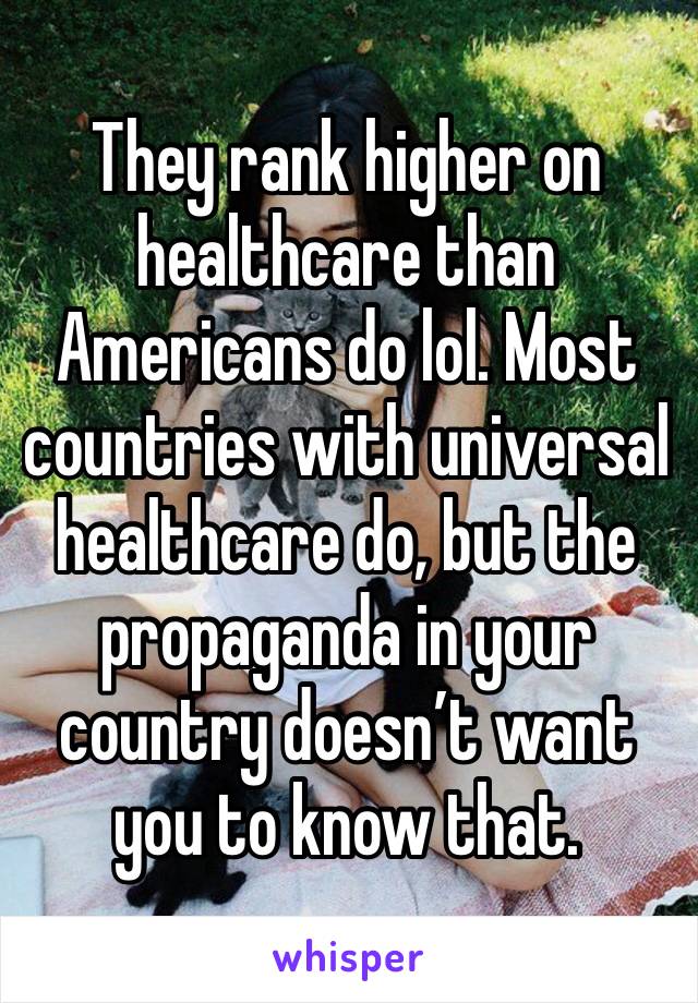 They rank higher on healthcare than Americans do lol. Most countries with universal healthcare do, but the propaganda in your country doesn’t want you to know that.