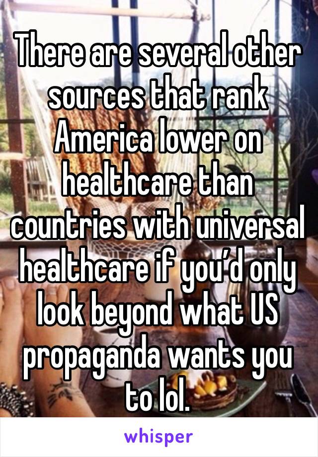 There are several other sources that rank America lower on healthcare than countries with universal healthcare if you’d only look beyond what US propaganda wants you to lol.