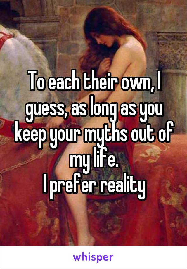 To each their own, I guess, as long as you keep your myths out of my life.
I prefer reality