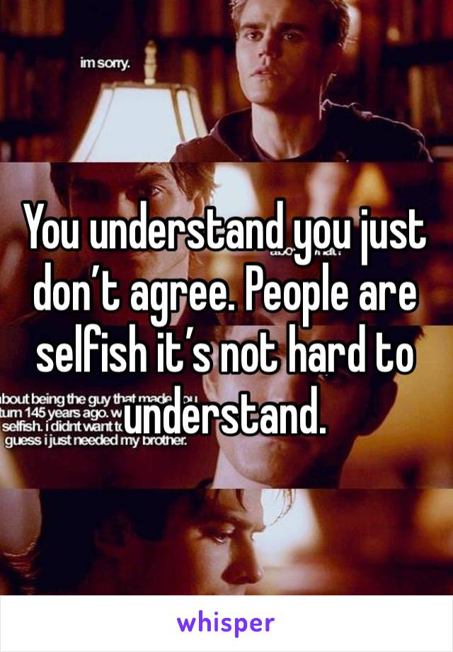 You understand you just don’t agree. People are selfish it’s not hard to understand. 