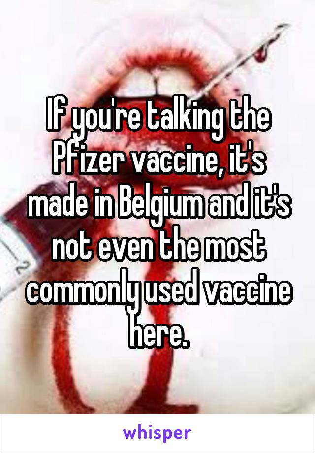 If you're talking the Pfizer vaccine, it's made in Belgium and it's not even the most commonly used vaccine here.