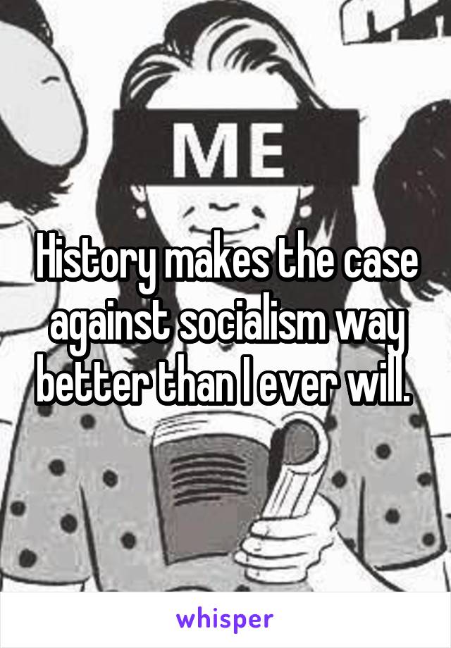 History makes the case against socialism way better than I ever will. 