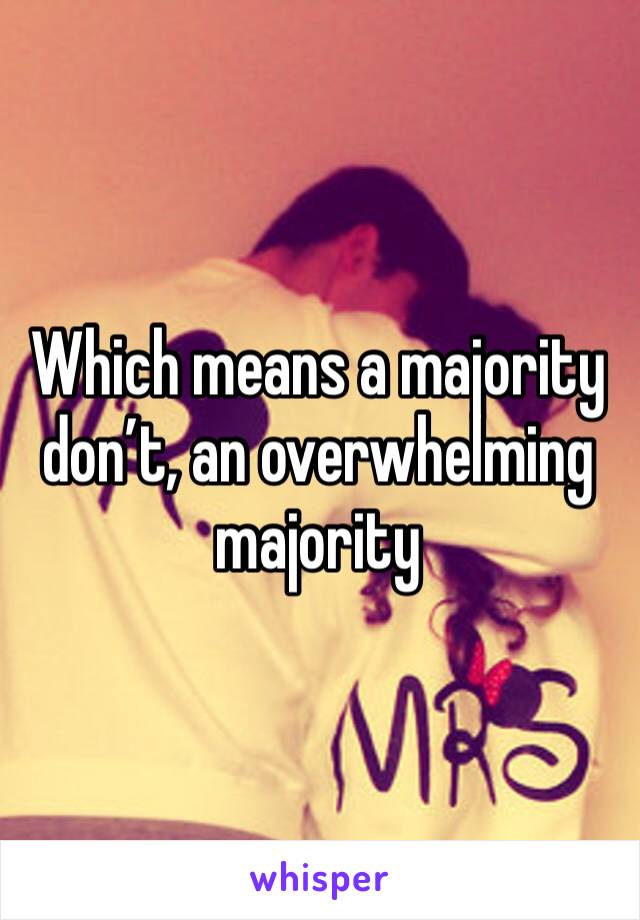 Which means a majority don’t, an overwhelming majority 