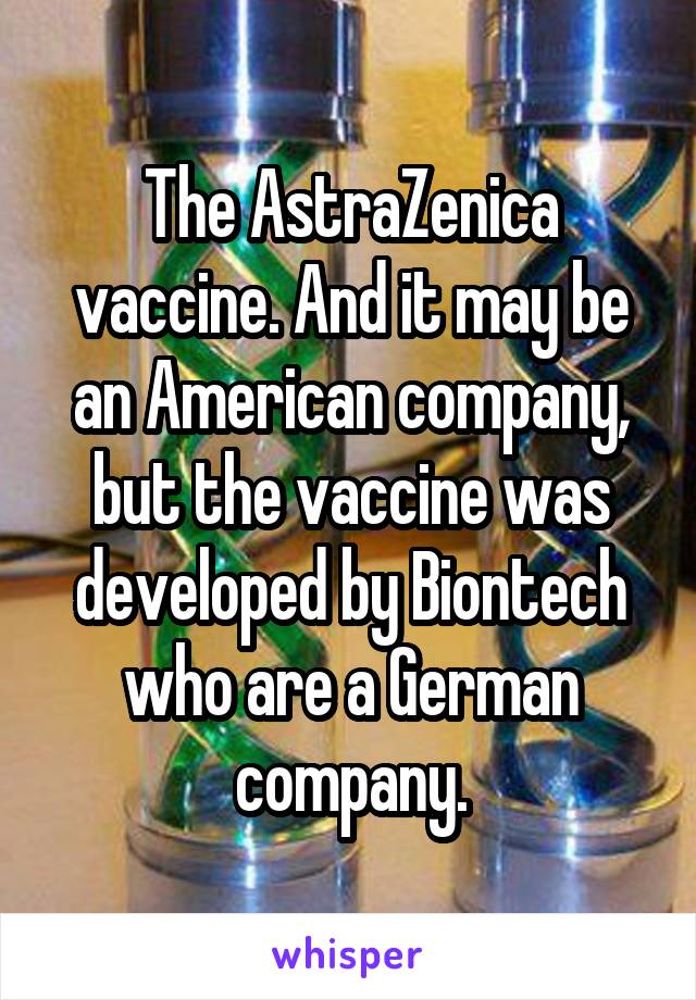 The AstraZenica vaccine. And it may be an American company, but the vaccine was developed by Biontech who are a German company.