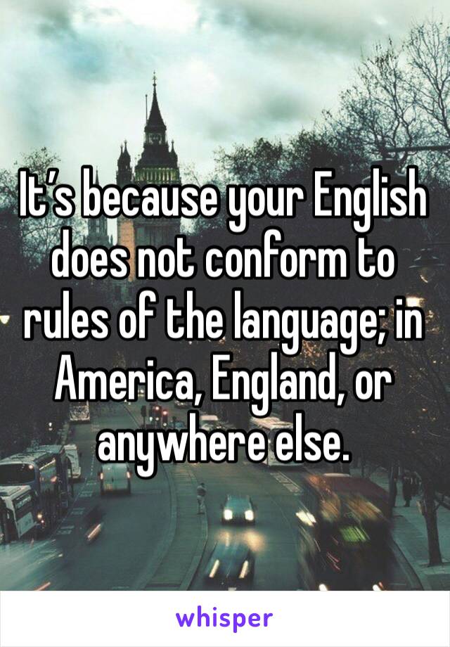 It’s because your English does not conform to rules of the language; in America, England, or anywhere else.