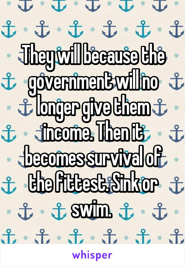 They will because the government will no longer give them income. Then it becomes survival of the fittest. Sink or swim. 