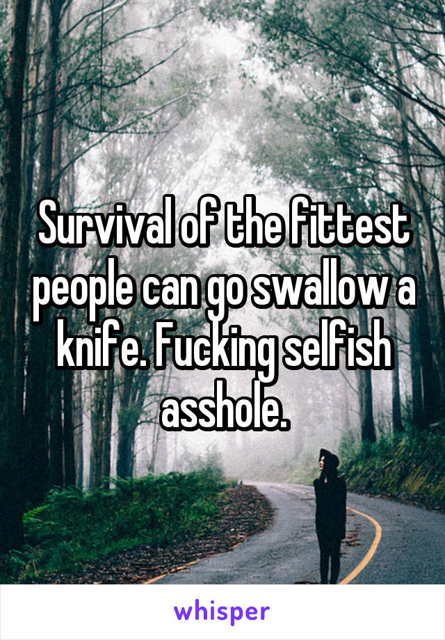 Survival of the fittest people can go swallow a knife. Fucking selfish asshole.