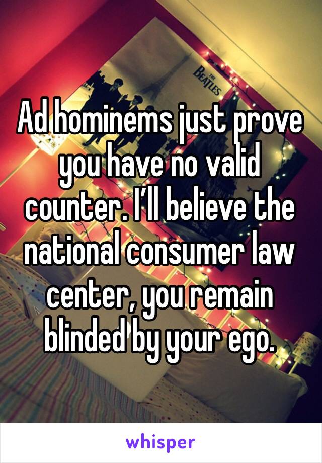 Ad hominems just prove you have no valid counter. I’ll believe the national consumer law center, you remain blinded by your ego. 