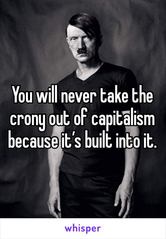 You will never take the crony out of capitalism because it’s built into it. 