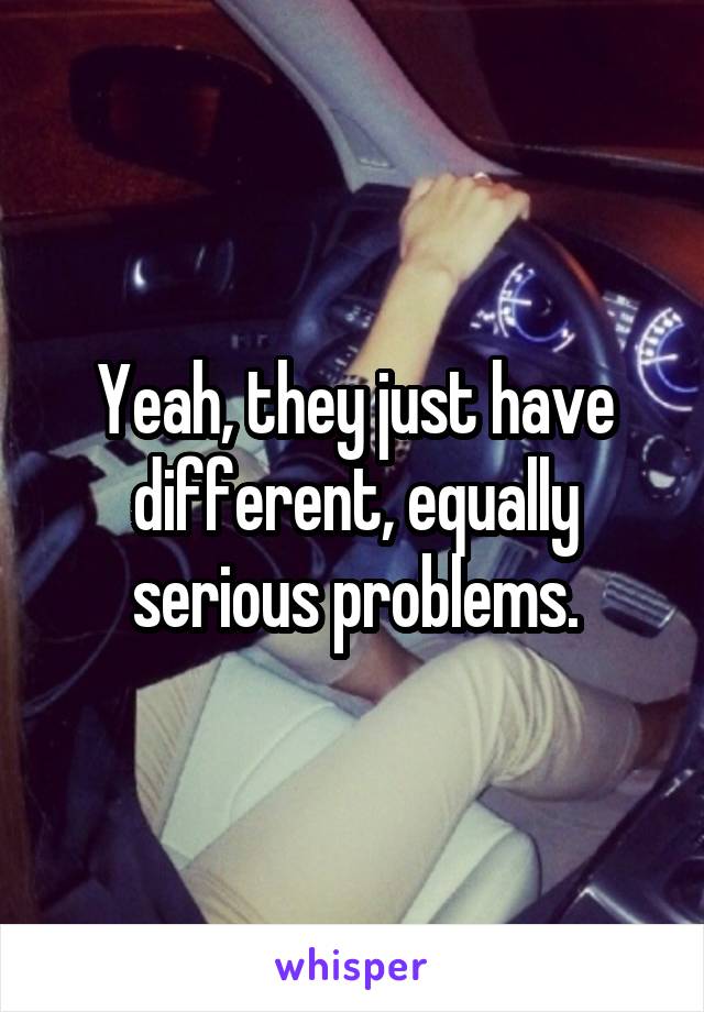 Yeah, they just have different, equally serious problems.