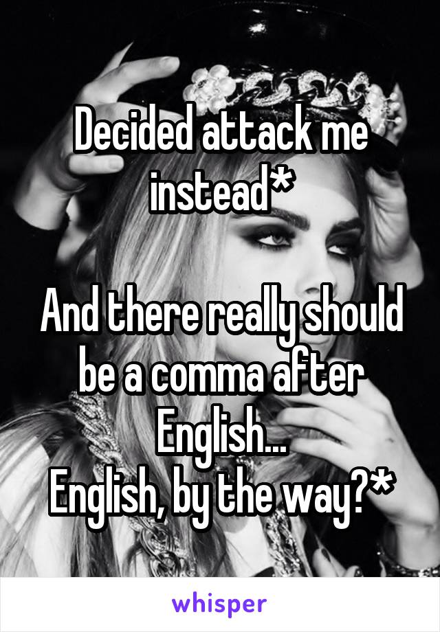 Decided attack me instead*

And there really should be a comma after English...
English, by the way?*