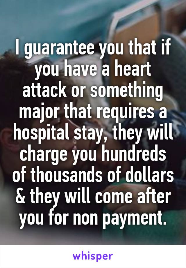 I guarantee you that if you have a heart attack or something major that requires a hospital stay, they will charge you hundreds of thousands of dollars & they will come after you for non payment.