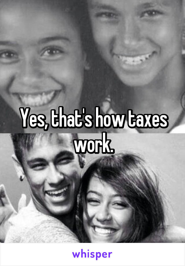 Yes, that's how taxes work.