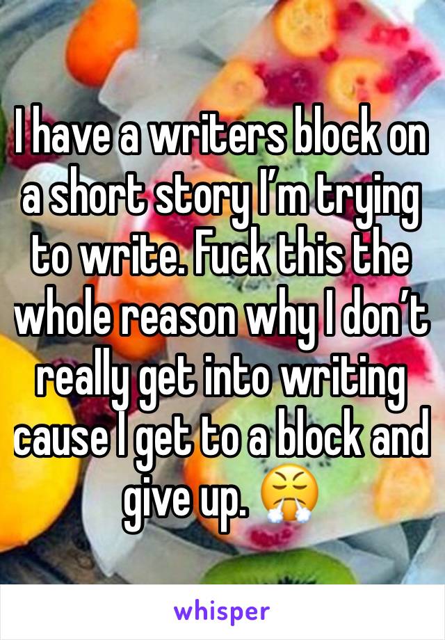 I have a writers block on a short story I’m trying to write. Fuck this the whole reason why I don’t really get into writing cause I get to a block and give up. 😤