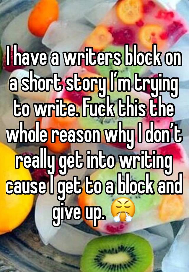 I have a writers block on a short story I’m trying to write. Fuck this the whole reason why I don’t really get into writing cause I get to a block and give up. 😤