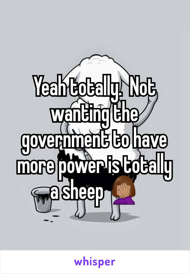 Yeah totally.  Not wanting the government to have more power is totally a sheep 🤦🏽‍♀️