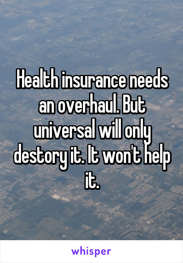 Health insurance needs an overhaul. But universal will only destory it. It won't help it.