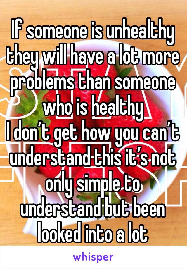 If someone is unhealthy they will have a lot more problems than someone who is healthy 
I don’t get how you can’t understand this it’s not only simple to understand but been looked into a lot 