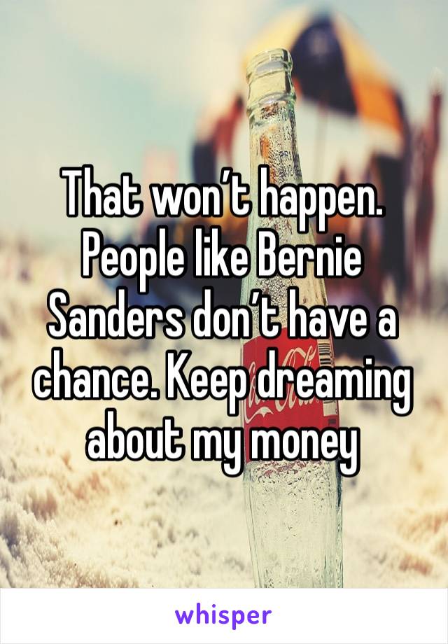 That won’t happen. People like Bernie Sanders don’t have a chance. Keep dreaming about my money