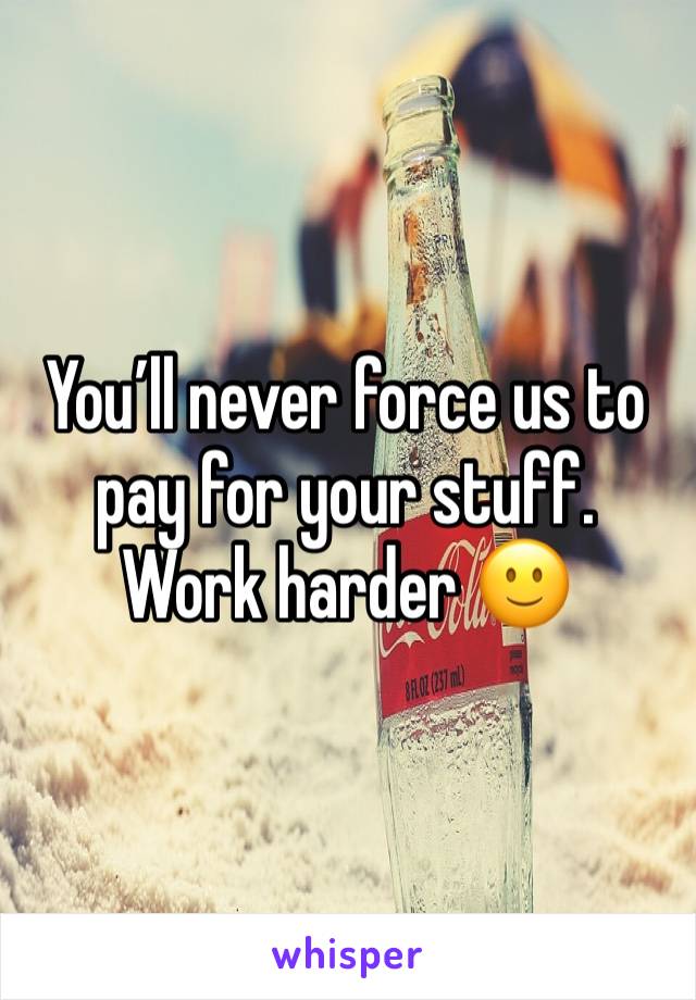 You’ll never force us to pay for your stuff. Work harder 🙂