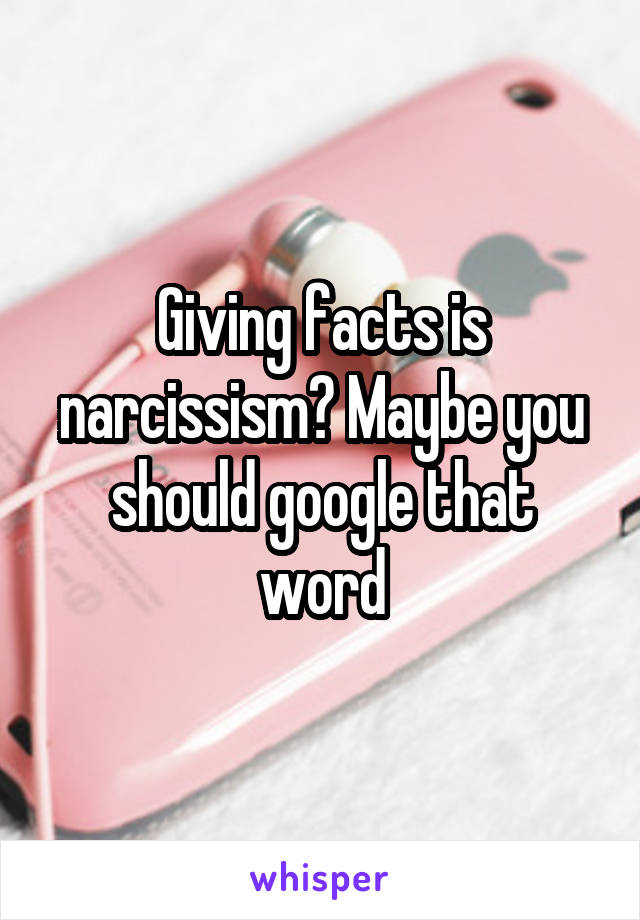 Giving facts is narcissism? Maybe you should google that word