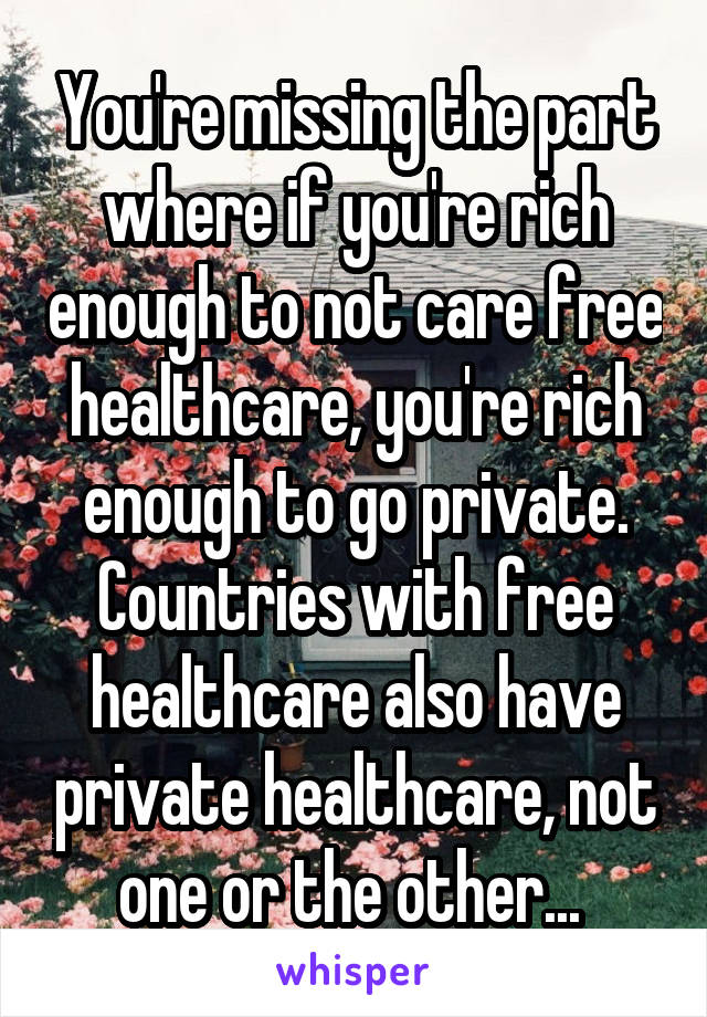 You're missing the part where if you're rich enough to not care free healthcare, you're rich enough to go private. Countries with free healthcare also have private healthcare, not one or the other... 