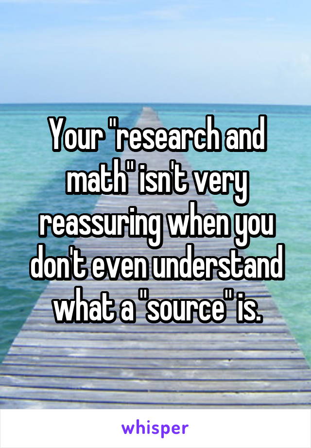 Your "research and math" isn't very reassuring when you don't even understand what a "source" is.