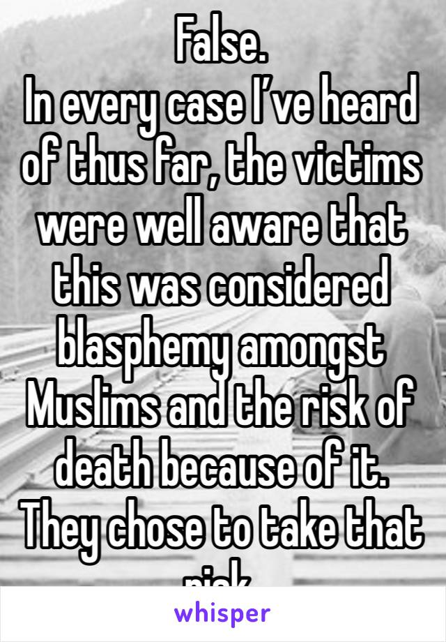 False.
In every case I’ve heard of thus far, the victims were well aware that this was considered blasphemy amongst Muslims and the risk of death because of it. They chose to take that risk.