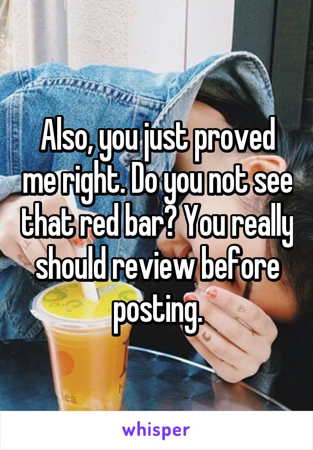 Also, you just proved me right. Do you not see that red bar? You really should review before posting.