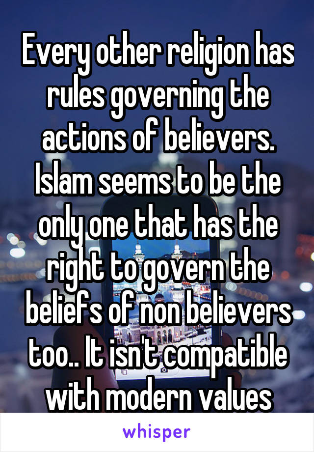 Every other religion has rules governing the actions of believers. Islam seems to be the only one that has the right to govern the beliefs of non believers too.. It isn't compatible with modern values