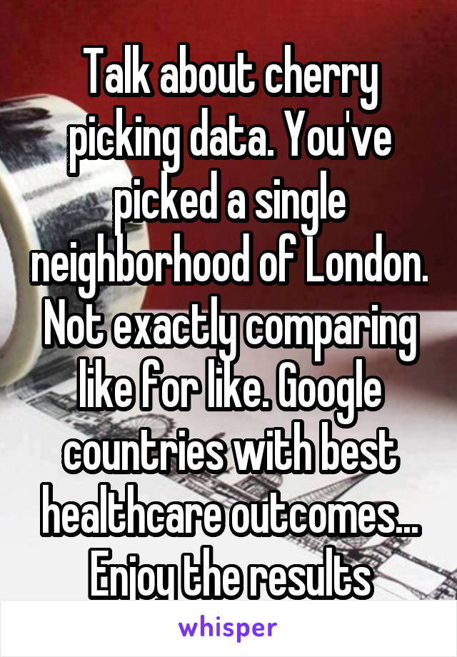 Talk about cherry picking data. You've picked a single neighborhood of London. Not exactly comparing like for like. Google countries with best healthcare outcomes... Enjoy the results