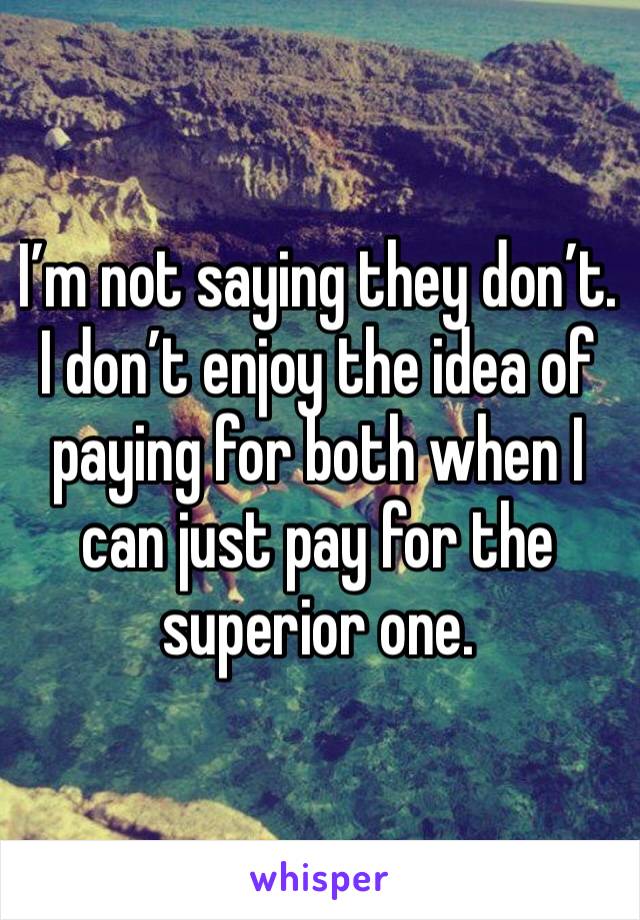 I’m not saying they don’t. I don’t enjoy the idea of paying for both when I can just pay for the superior one.