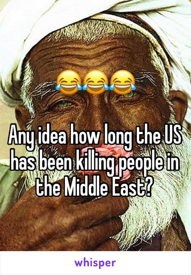 😂😂😂

Any idea how long the US has been killing people in the Middle East?