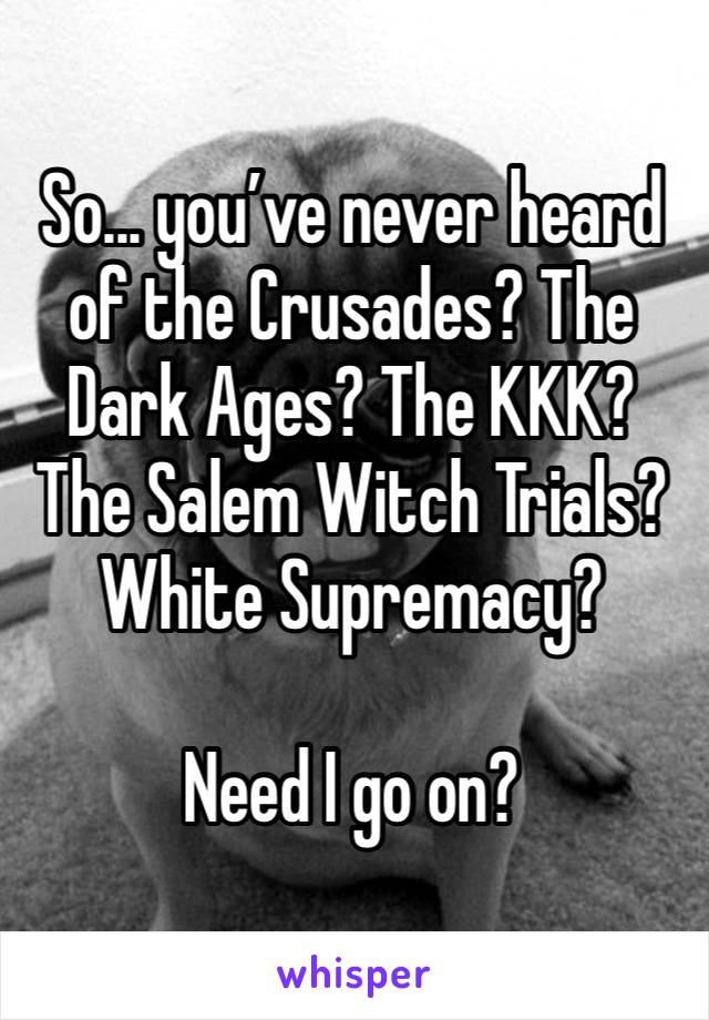 So... you’ve never heard of the Crusades? The Dark Ages? The KKK? The Salem Witch Trials? White Supremacy? 

Need I go on?