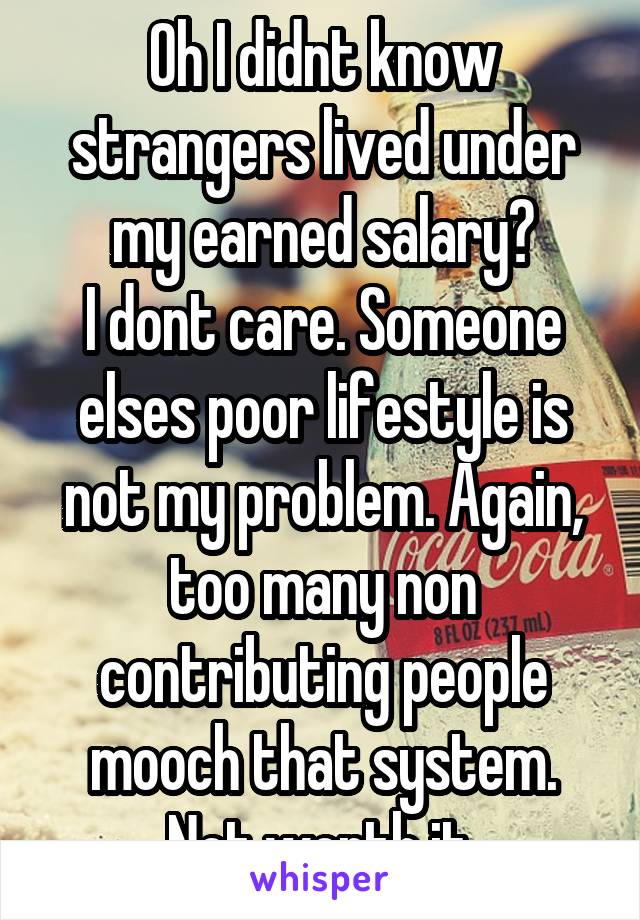 Oh I didnt know strangers lived under my earned salary?
I dont care. Someone elses poor lifestyle is not my problem. Again, too many non contributing people mooch that system. Not worth it.