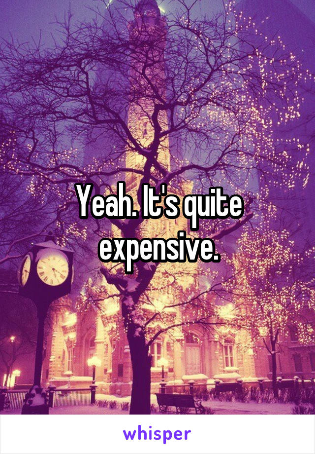 Yeah. It's quite expensive.