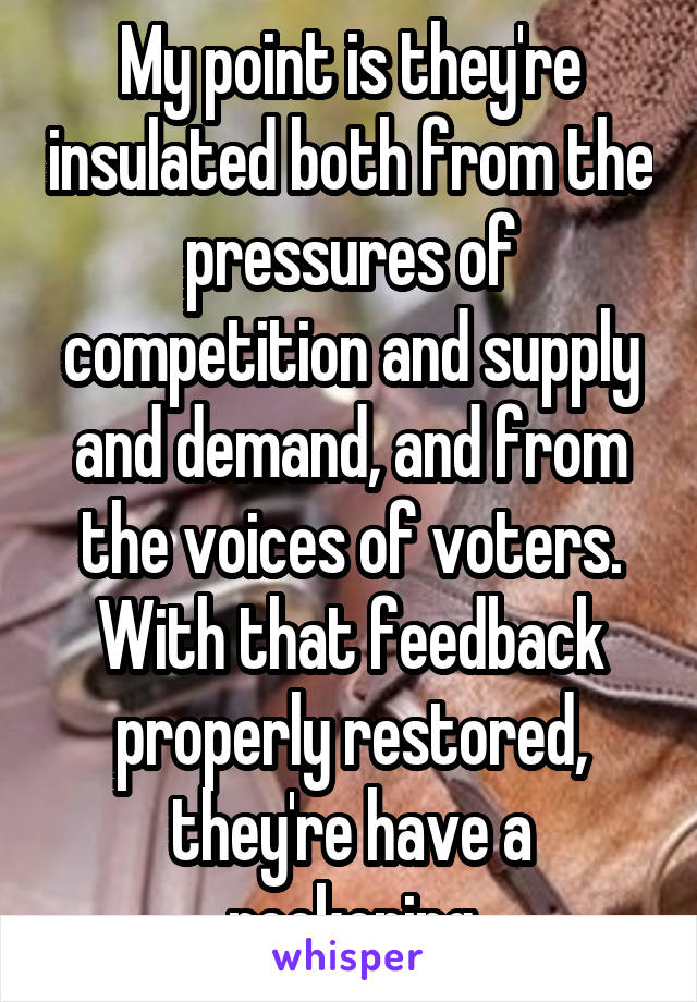 My point is they're insulated both from the pressures of competition and supply and demand, and from the voices of voters. With that feedback properly restored, they're have a reckoning