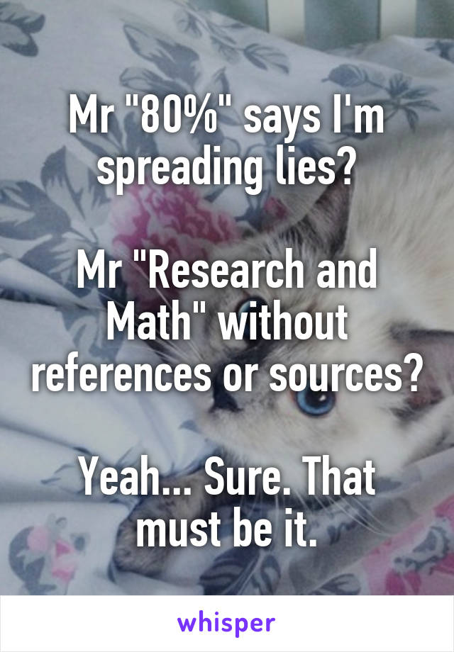 Mr "80%" says I'm spreading lies?

Mr "Research and Math" without references or sources?

Yeah... Sure. That must be it.