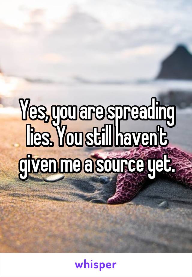 Yes, you are spreading lies. You still haven't given me a source yet.