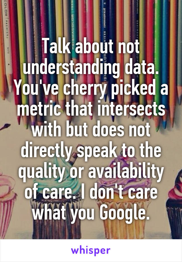 Talk about not understanding data. You've cherry picked a metric that intersects with but does not directly speak to the quality or availability of care. I don't care what you Google.