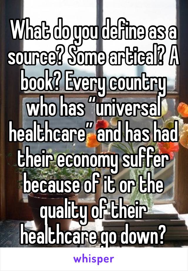 What do you define as a source? Some artical? A book? Every country who has “universal healthcare” and has had their economy suffer because of it or the quality of their healthcare go down? 