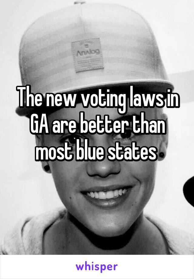 The new voting laws in GA are better than most blue states 
