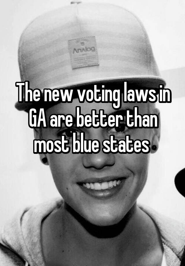 The new voting laws in GA are better than most blue states 
