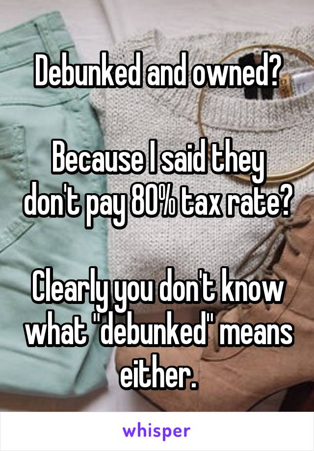 Debunked and owned?

Because I said they don't pay 80% tax rate?

Clearly you don't know what "debunked" means either.