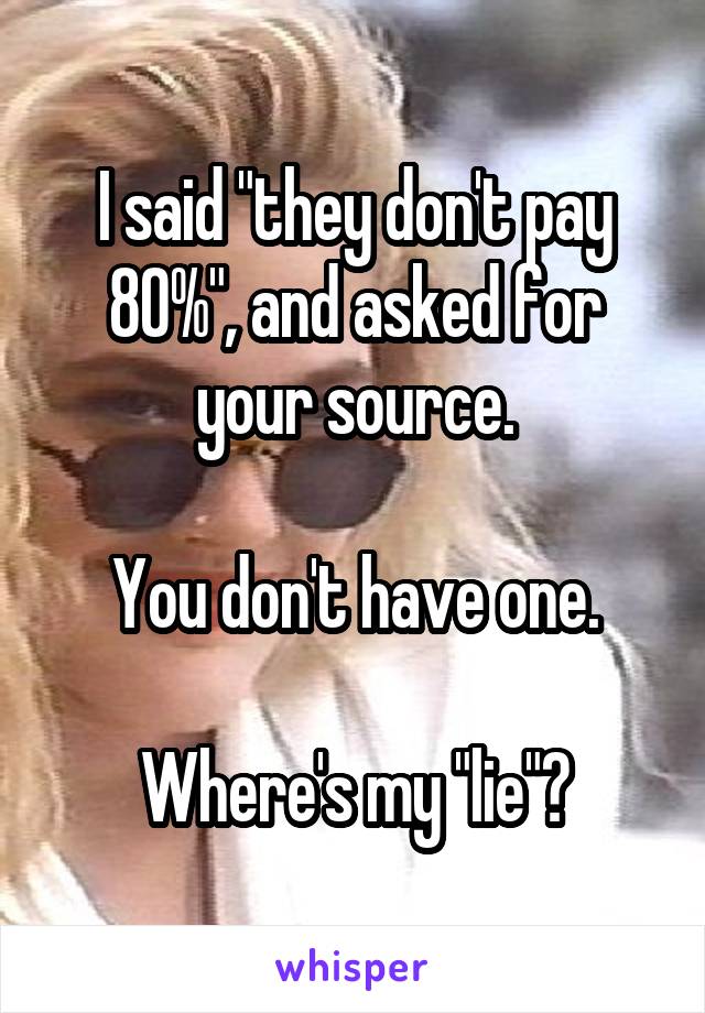 I said "they don't pay 80%", and asked for your source.

You don't have one.

Where's my "lie"?